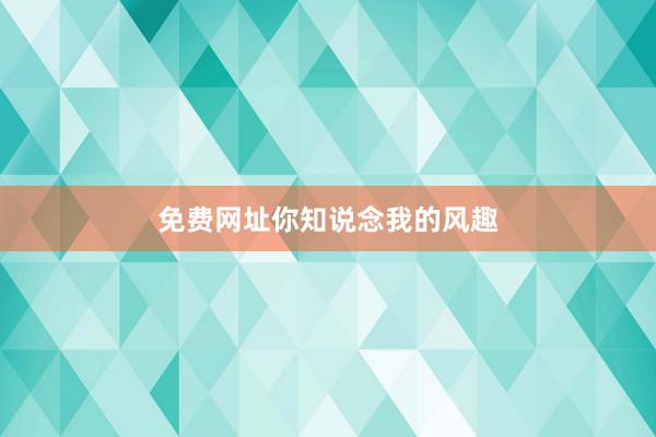 免费网址你知说念我的风趣